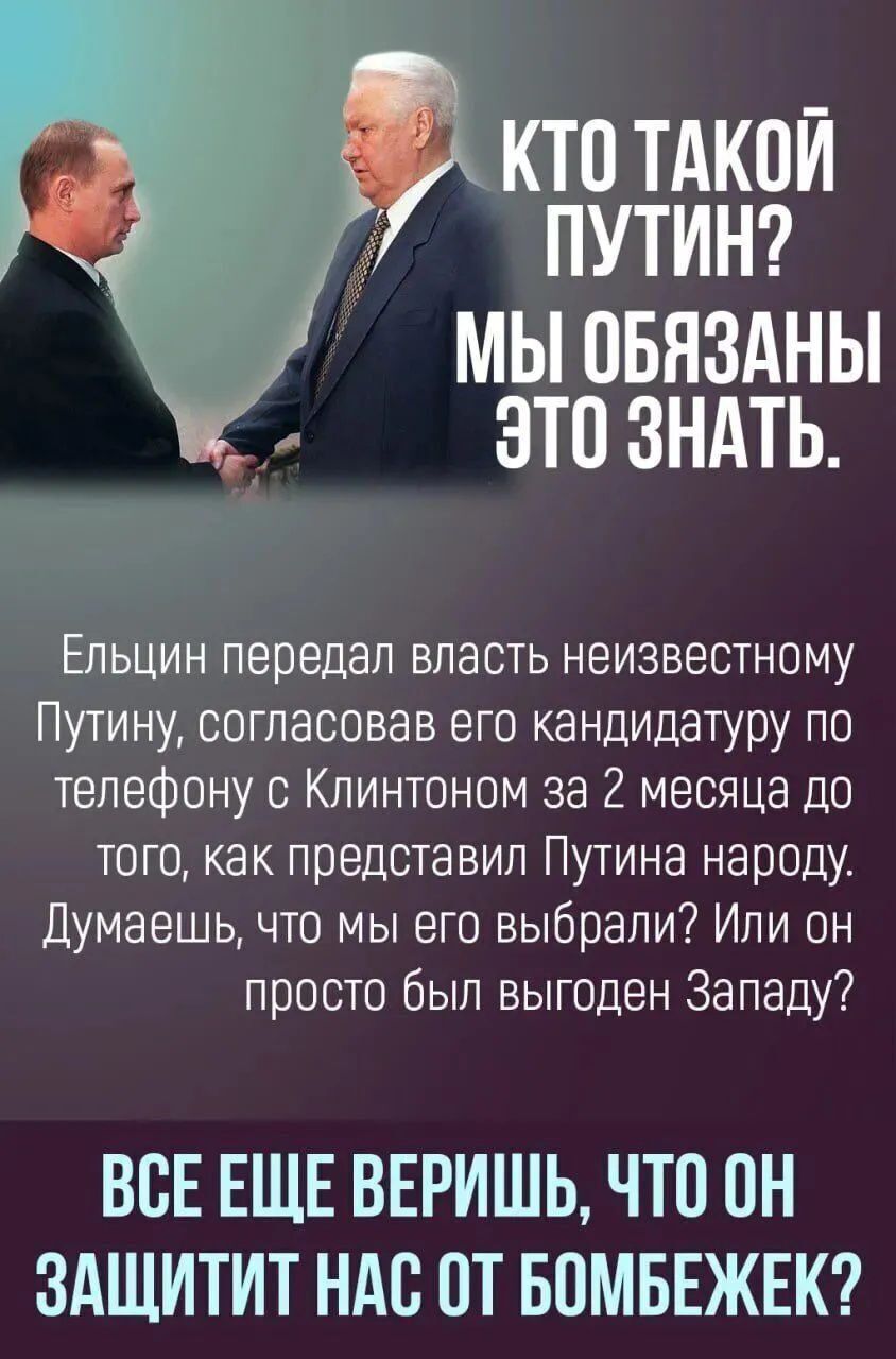 Кто такой Путин? Мы обязаны это знать. Ельцин передал власть неизвестному Путину, согласовав его кандидатуру по телефону с Клингоном за 2 месяца до того, как представил Путина народу. Думаешь, что мы его выбрали? Или он просто был выгоден Западу? Все еще веришь, что он защитит нас от бомбежек?