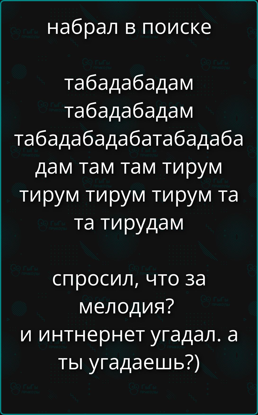набрал в поиске табадабадам табадабадам табадабадабадабадаба дам там там тирум тирум тирум тирум та та тирудам спросил, что за мелодия? и интнернет угадал. а ты угадаешь?)