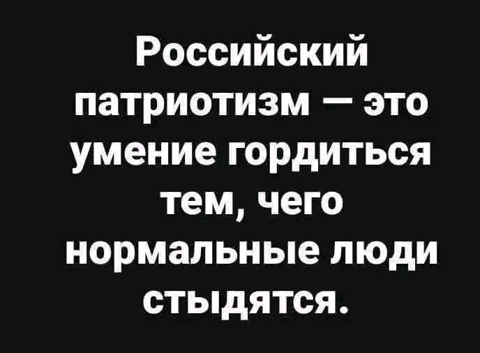 Российский патриотизм — это умение гордиться тем, чего нормальные люди стыдятся.
