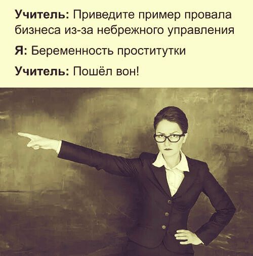 Учитель: Приведите пример провала бизнеса из-за небрежного управления
Я: Беременность проститутки
Учитель: Пошёл вон!