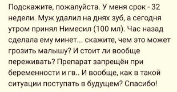 Подскажите, пожалуйста. У меня срок - 32 недели. Муж удалил на днях зуб, а сегодня утром принял Нимесил (100 мл). Час назад сделала ему минет... скажите, чем это может грозить малышу? И стоит ли вообще переживать? Препарат запрещён при беременности и гв.. И вообще, как в такой ситуации поступать в будущем? Спасибо!