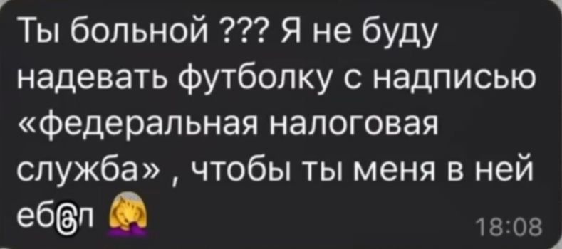 Ты больной ??? Я не буду надевать футболку с надписью «федеральная налоговая служба», чтобы ты меня в ней еб@л
