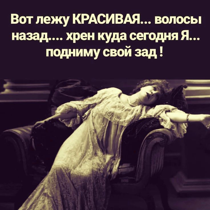 Вот лежу КРАСИВАЯ... волосы назад.... хрен куда сегодня Я... подниму свой зад !