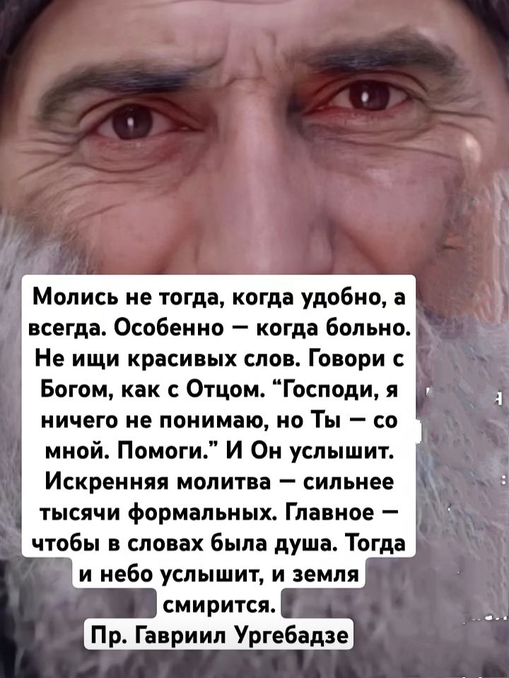 Молись не тогда, когда удобно, а всегда. Особенно — когда больно. Не ищи красивых слов. Говори с Богом, как с Отцом. “Господи, я ничего не понимаю, но Ты — со мной. Помоги.” И Он услышит. Искреняя молитва — сильнее тысячи формальных. Главное — чтобы в словах была душа. Тогда и небо услышит, и земля смирится.
Пр. Гавриил Ургебадзе