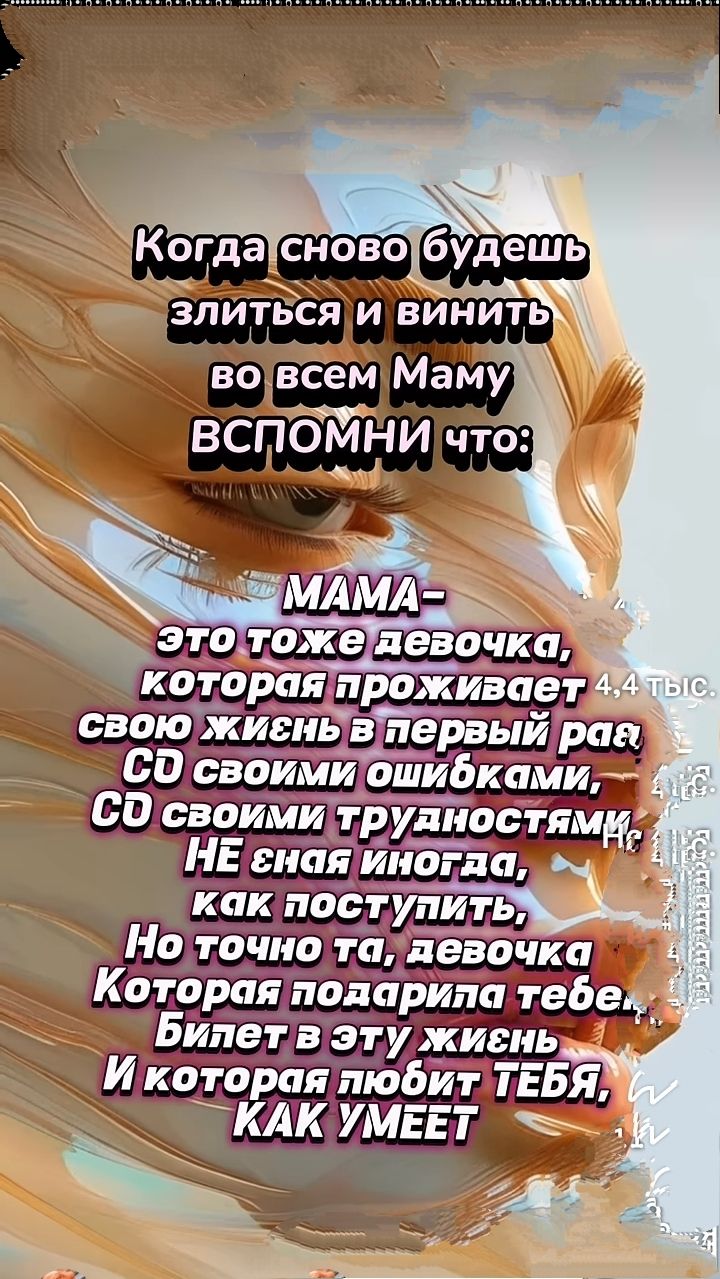 Когда снова будешь злиться и винить во всем Маму ВСПОМНИ что:

МАМА– это тоже девочка, которая проживает свою жизнь в первый раз СО своими ошибками, СО своими трудностями, НÉ её вина, как поступить, Но точно та, девочка, Которая подарила тебе, Билет в эту жизнь И которая любит ТЕБЯ, КАК УМЕЕТ