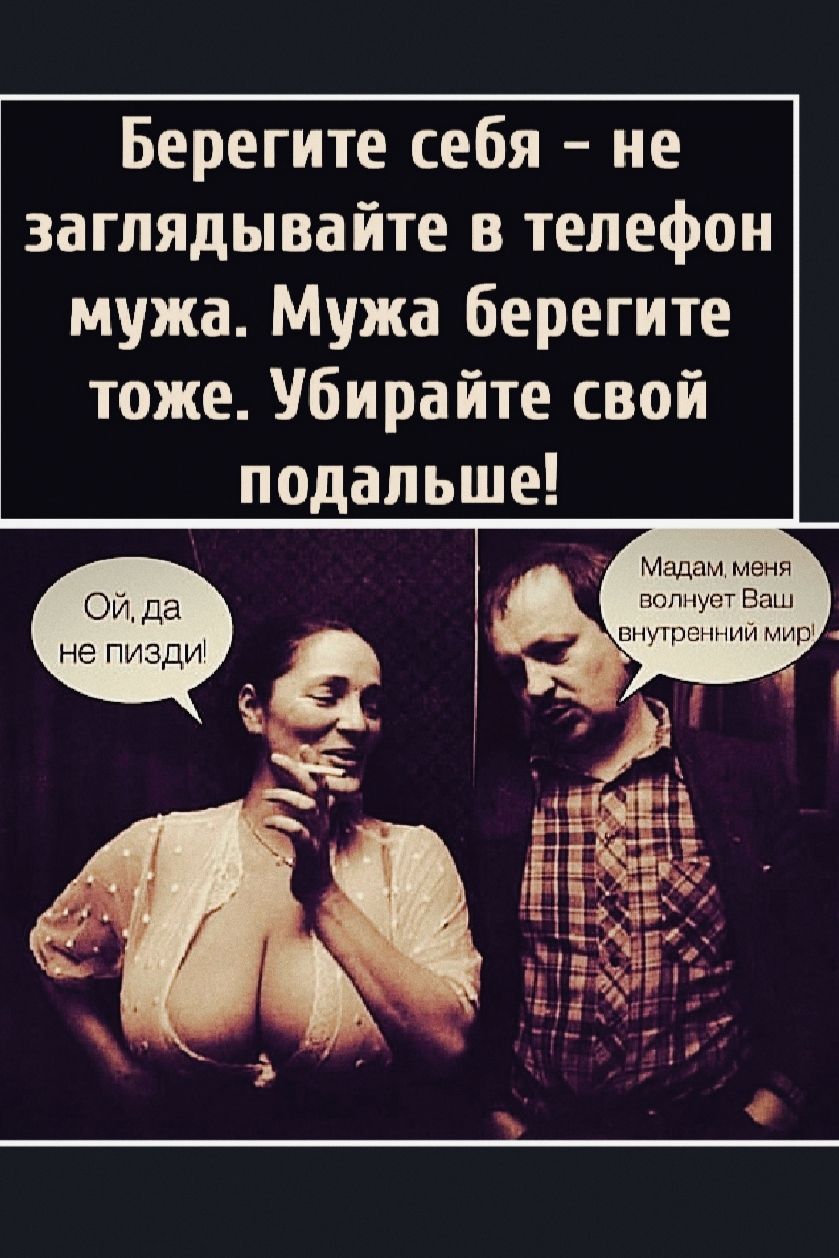 Берегите себя – не заглядывайте в телефон мужа. Мужа берегите тоже. Убирайте свой подальше! Ой, да не пизди! Мадам, меня волнует Ваш внутренний мир!