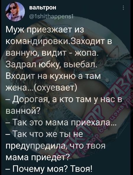 Муж приезжает из командировки. Заходит в ванную, видит - жопа. Задрал юбку, выебал. Входит на кухню, а там жена...(охуевает)
- Дорогая, а кто там у нас в ванной?
- Так это мама приехала...
- Так что же ты не предупредила, что твоя мама приедет?
- Почему моя? Твоя!