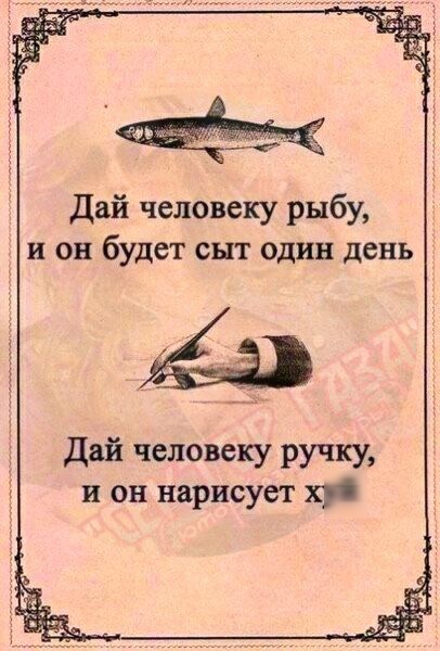 Дай человеку рыбу, и он будет сыт один день
Дай человеку ручку, и он нарисует х*й
