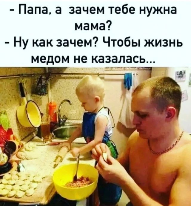 Папа, а зачем тебе нужна мама?
Ну как зачем? Чтобы жизнь медом не казалась...