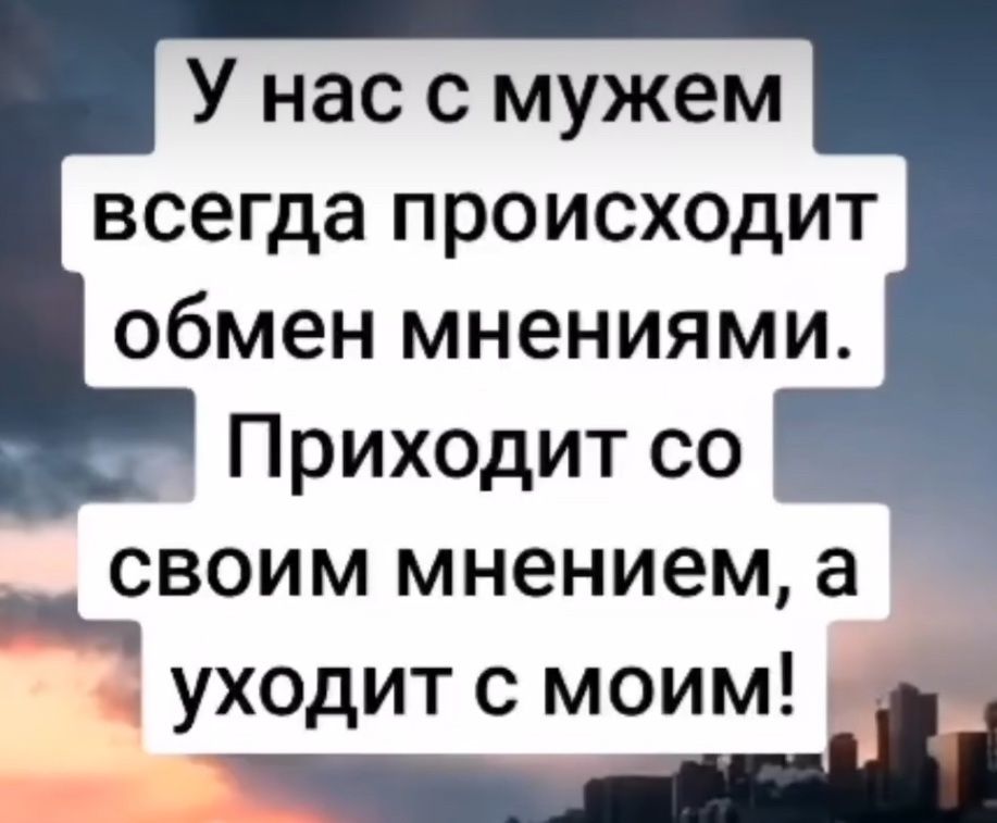 У нас с мужем всегда происходит обмен мнениями. Приходит со своим мнением, а уходит с моим!