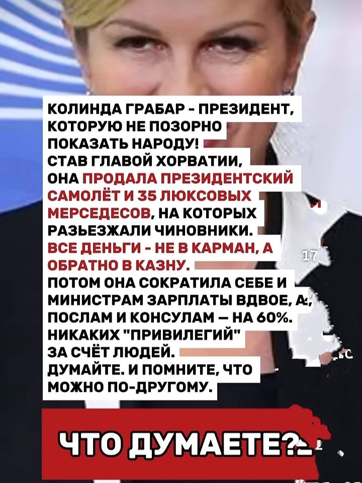 КОЛИНДА ГРАБАР – ПРЕЗИДЕНТ, КОТОРУЮ НЕ ПОЗОРНО ПОКАЗАТЬ НАРОДУ! СТАВ ГЛАВОЙ ХОРВАТИИ, ОНА ПРОДАЛА ПРЕЗИДЕНТСКИЙ САМОЛЁТ И 35 ЛЮКСОВЫХ МЕРСЕДЕСОВ, НА КОТОРЫХ РАЗЪЕЗДИЛИ ЧИНОВНИКИ. ВСЕ ДЕНЬГИ – НЕ В КАРМАН, А ОБРАТНО В КАЗНУ. ПОТОМ ОНА СОКРАТИЛА СЕБЕ И МИНИСТРАМ ЗАРПЛАТЫ ВДВОЕ, А, ПОСЛАМ И КОНСУЛАМ – НА 60%. НИКАКИХ 