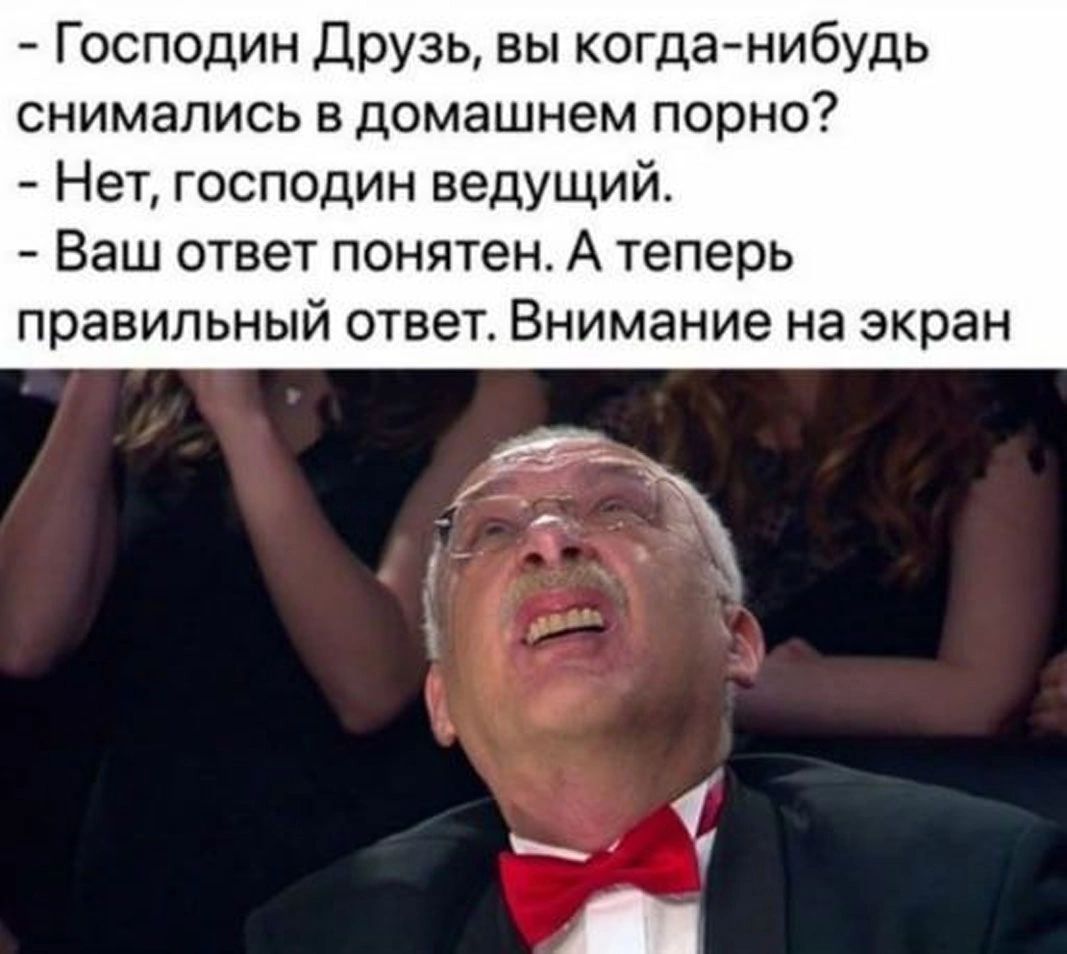 - Господин Друзь, вы когда-нибудь снимались в домашнем порно?
- Нет, господин ведущий.
- Ваш ответ понятен. А теперь правильный ответ. Внимание на экран