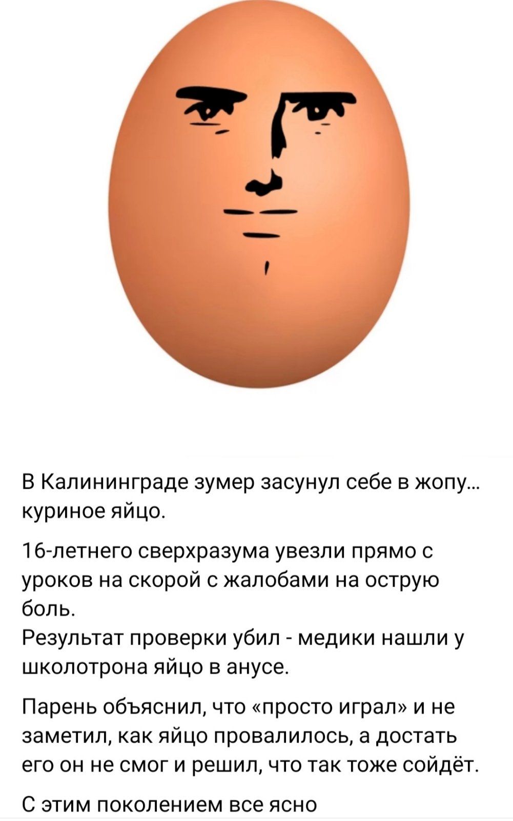 В Калининграде зумер засунул себе в жопу... куриное яйцо.
16-летнего сверхразуму увезли прямо с уроков на скорой с жалобами на острую боль.
Результат проверки убил - медики нашли у школьтона яйцо в анусе.
Парень объяснил, что 
