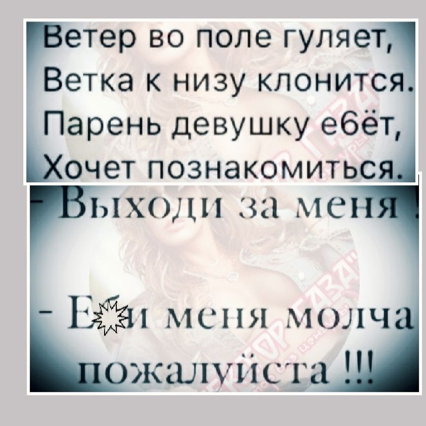 Ветер во поле гуляет, Ветка к низу клонится. Парень девушку ебет, Хочет познакомиться. Выходи за меня! - Ей меня молча пожалуйста !!!