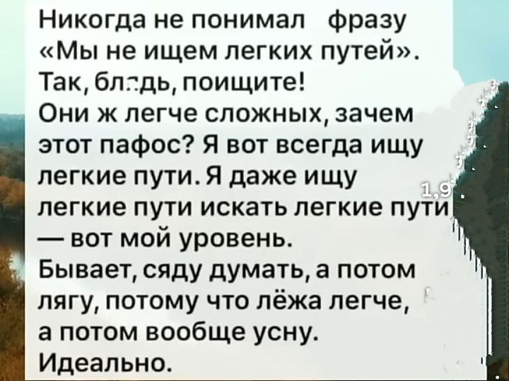 Никогда не понимал фразу «Мы не ищем легких путей». Так, блядь, поищите! Они ж легче сложных, зачем этот пафос? Я вот всегда ищу легкие пути. Я даже ищу легкие пути искать легкие пути — вот мой уровень. Бывает, сяду думать, а потом лягу, потому что ляж легче, а потом вообще усну. Идеально.
