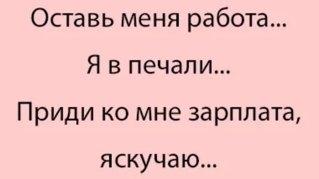 Оставь меня работа...
Я в печали...
Приди ко мне зарплата, я скучаю...