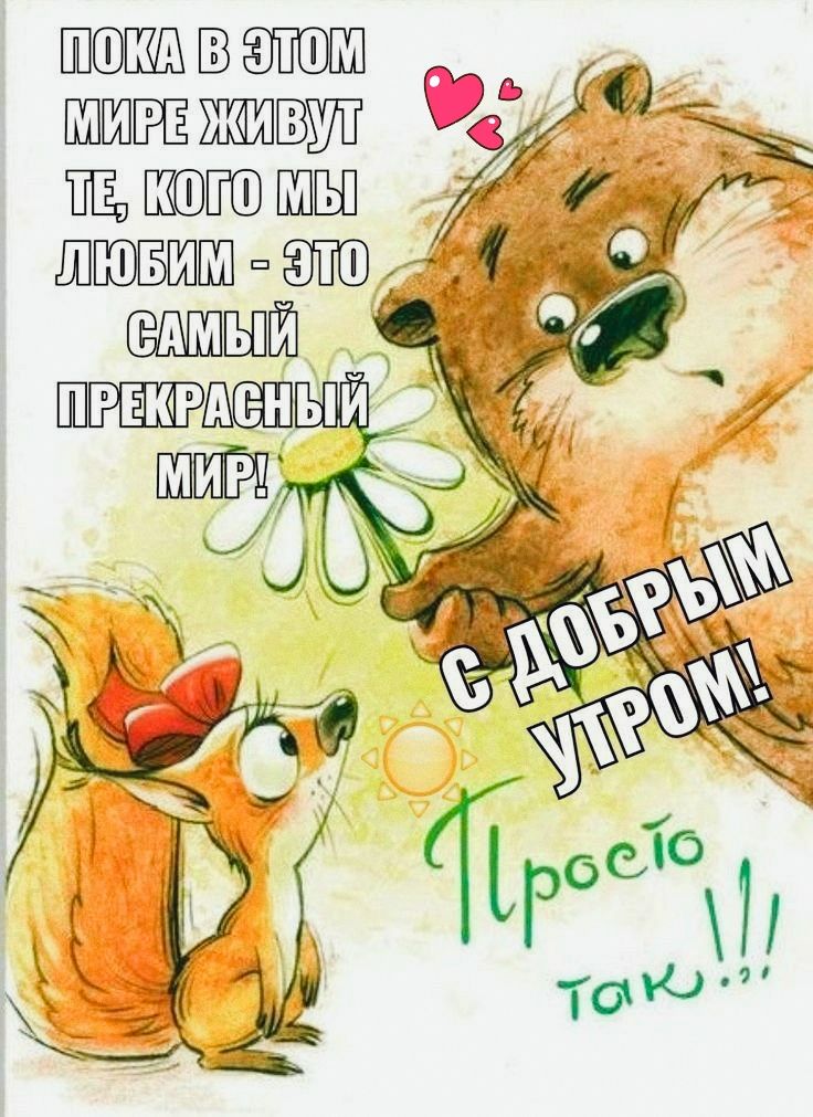 ПОКА В ЭТОМ МИРЕ ЖИВУТ ТЕ, КОГО МЫ ЛЮБИМ - ЭТО САМЫЙ ПРЕКРАСНЫЙ МИР!
С ДОБРЫМ УТРОМ!
Просто так!!