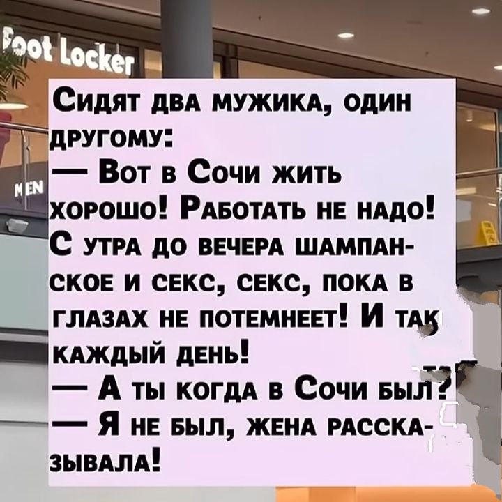 Сидят два мужика, один другу:
— Вот в Сочи жить хорошо! Работать не надо! С утра до вечера шампанское и секс, секс, пока в глазах не потемнеет! И так каждый день!
— А ты когда в Сочи был?
— Я не был, жена рассказывала!