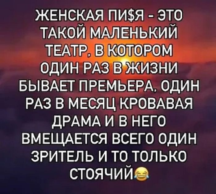 ЖЕНСКАЯ ПИ$Я - ЭТО ТАКОЙ МАЛЕНЬКИЙ ТЕАТР. В КОТОРОМ ОДИН РАЗ В ЖИЗНИ БЫВАЕТ ПРЕМЬЕРА, ОДИН РАЗ В МЕСЯЦ КРОВАВАЯ ДРАМА И В НЁМ ВМЕЩАЕТСЯ ВСЕГО ОДИН ЗРИТЕЛЬ И ТО ТОЛЬКО СТОЯЧИЙ😂