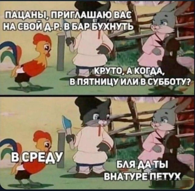 Пацаны, приглашаю вас на свой Д.Р. в бар бухнуть
Круто, а когда, в пятницу или в субботу?
В среду
Бля да ты внутри петух