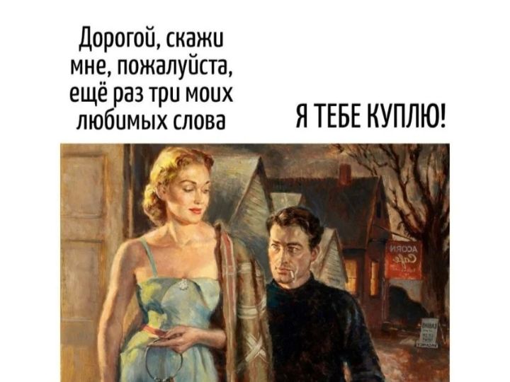 Дорогой, скажи мне, пожалуйста, ещё раз три моих любимых слова Я ТЕБЕ КУПЛЮ!