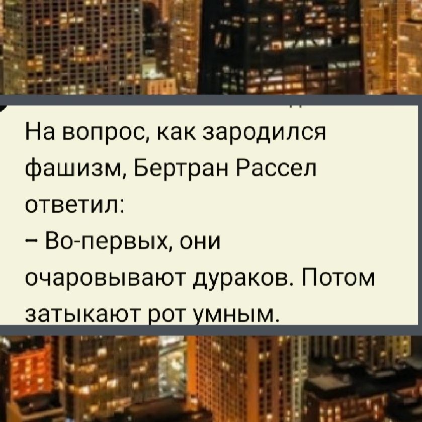 На вопрос, как зародился фашизм, Бертран Рассел ответил:
– Во-первых, они очаровывают дураков. Потом заткнут рот умным.