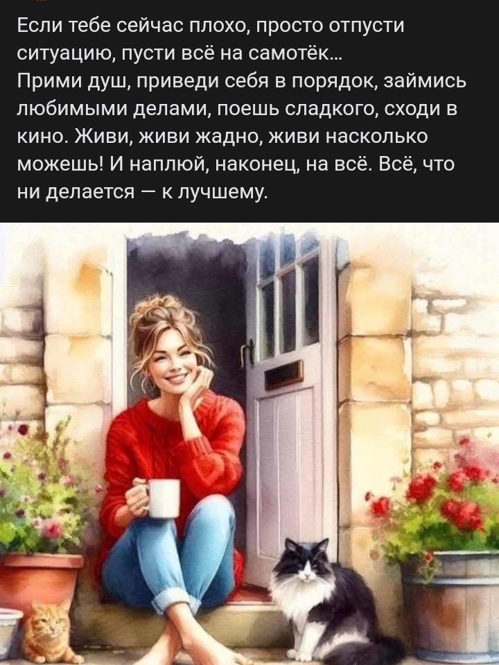 Если тебе сейчас плохо, просто отпусти ситуацию, пусти всё на самотек... Прими душ, приведи себя в порядок, займись любимыми делами, поешь сладкого, сходи в кино. Живи, живи жадно, живи насколько можешь! И наполй, наконец, на всё. Всё, что ни делается — к лучшему.