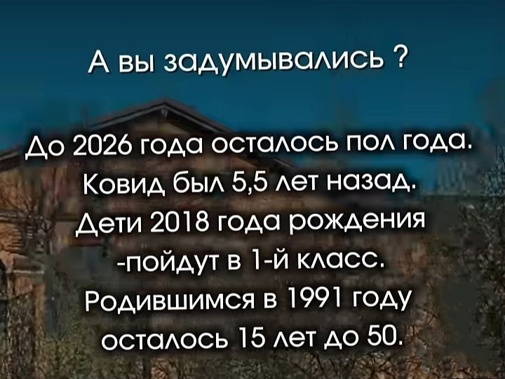 А вы задумывались ?
До 2026 года осталось пол года.
Ковид был 5,5 лет назад.
Дети 2018 года рождения
- пойдут в 1-й класс.
Родившимся в 1991 году
осталось 15 лет до 50.
