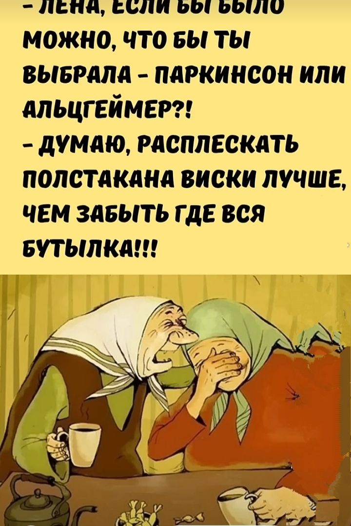 – Лена, если бы было можно, что бы ты выбрала – Паркинсон или Альцгеймер?!
– Думаю, расплескать полстакана виски лучше, чем забыть где вся бутылка!!!