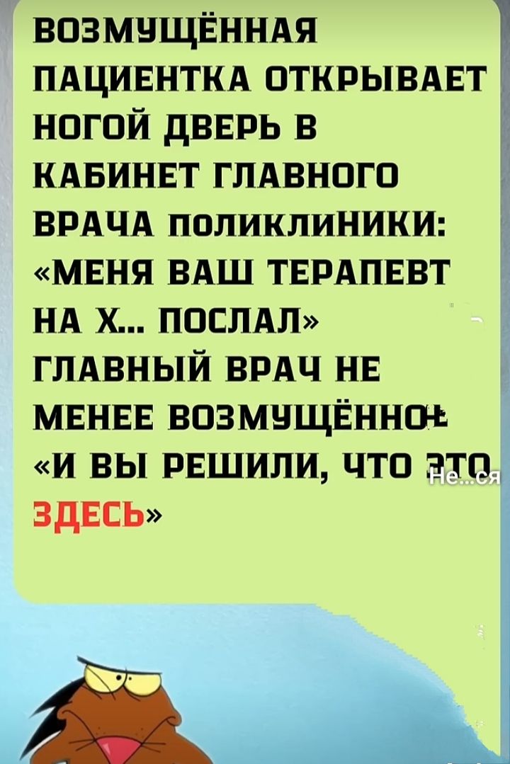 ВОЗМУЩЁННАЯ ПАЦИЕНТКА ОТКРЫВАЕТ НОГОЙ ДВЕРЬ В КАБИНЕТ ГЛАВНОГО ВРАЧА ПОЛИКЛИНИКИ: «МЕНЯ ВАШ ТЕРАПЕВТ НА Х... ПОСЛАЛ» ГЛАВНЫЙ ВРАЧ НЕ МЕНЕЕ ВОЗМУЩЁННЫЙ: «И ВЫ РЕШИЛИ, ЧТО ЭТО ЗДЕСЬ»