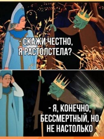 – Скажи честно, я растолстела?  
– Я, конечно, бессмертный, но не настолько.
