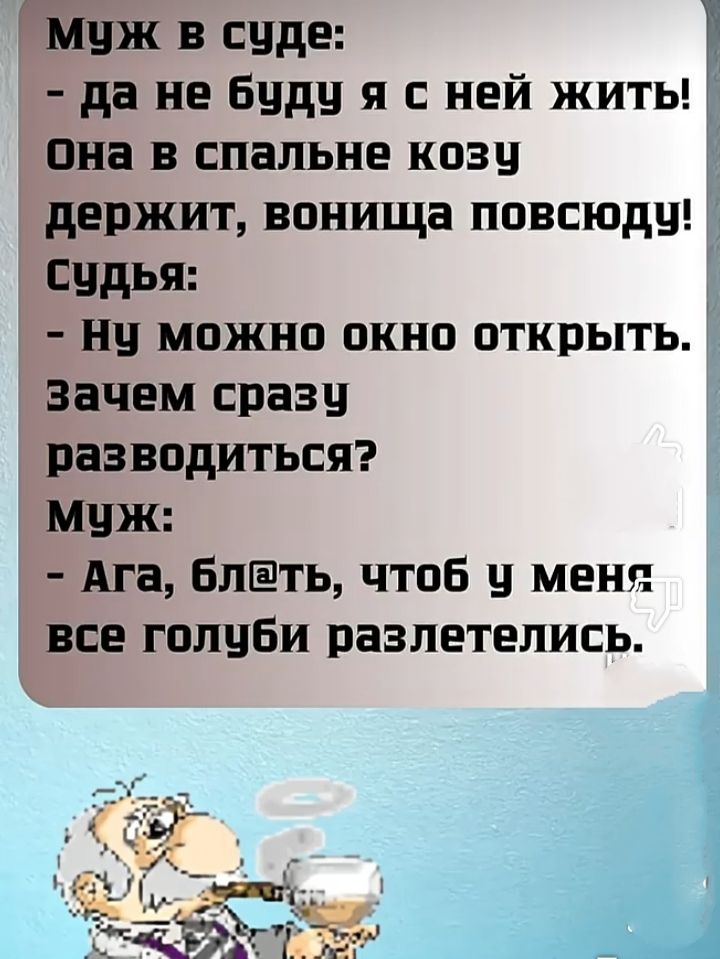 Муж в суде:
- да не буду я с ней жить! Она в спальне козу держит, вонючка повсюду! Судья:
- Ну можно окно открыть. Зачем сразу разводиться? Муж:
- Ага, блин, чтоб у меня все голуби разлетелись.
