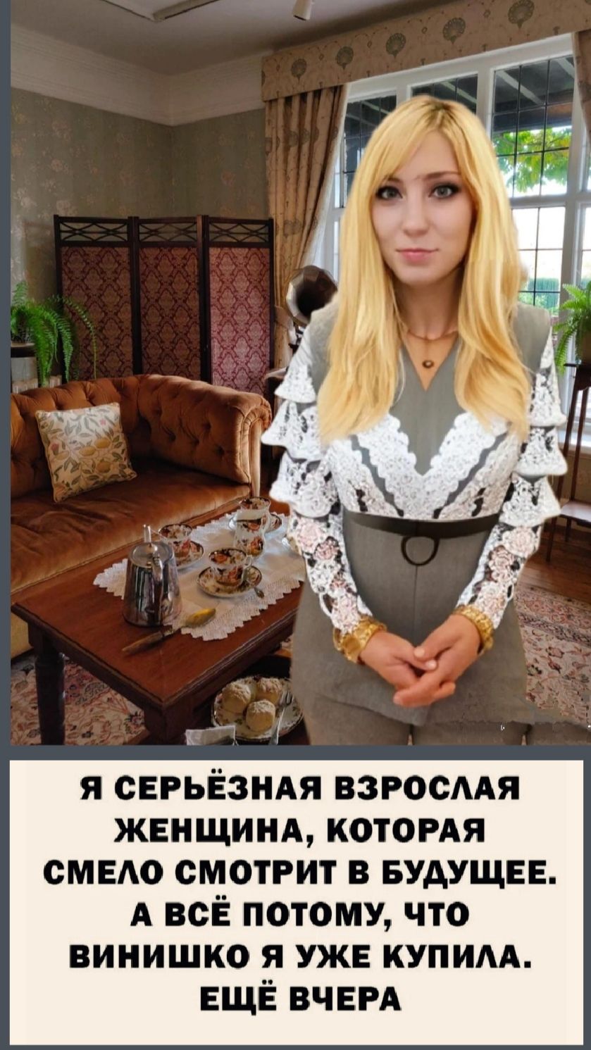Я СЕРЬЁЗНАЯ ВЗРОСЛАЯ ЖЕНЩИНА, КОТОРАЯ СМЕЛО СМОТРИТ В БУДУЩЕЕ. А ВЁТ ПОТОМУ, ЧТО ВИНИШКО Я УЖЕ КУПИЛА. ЕЩЁ ВЧЕРА.