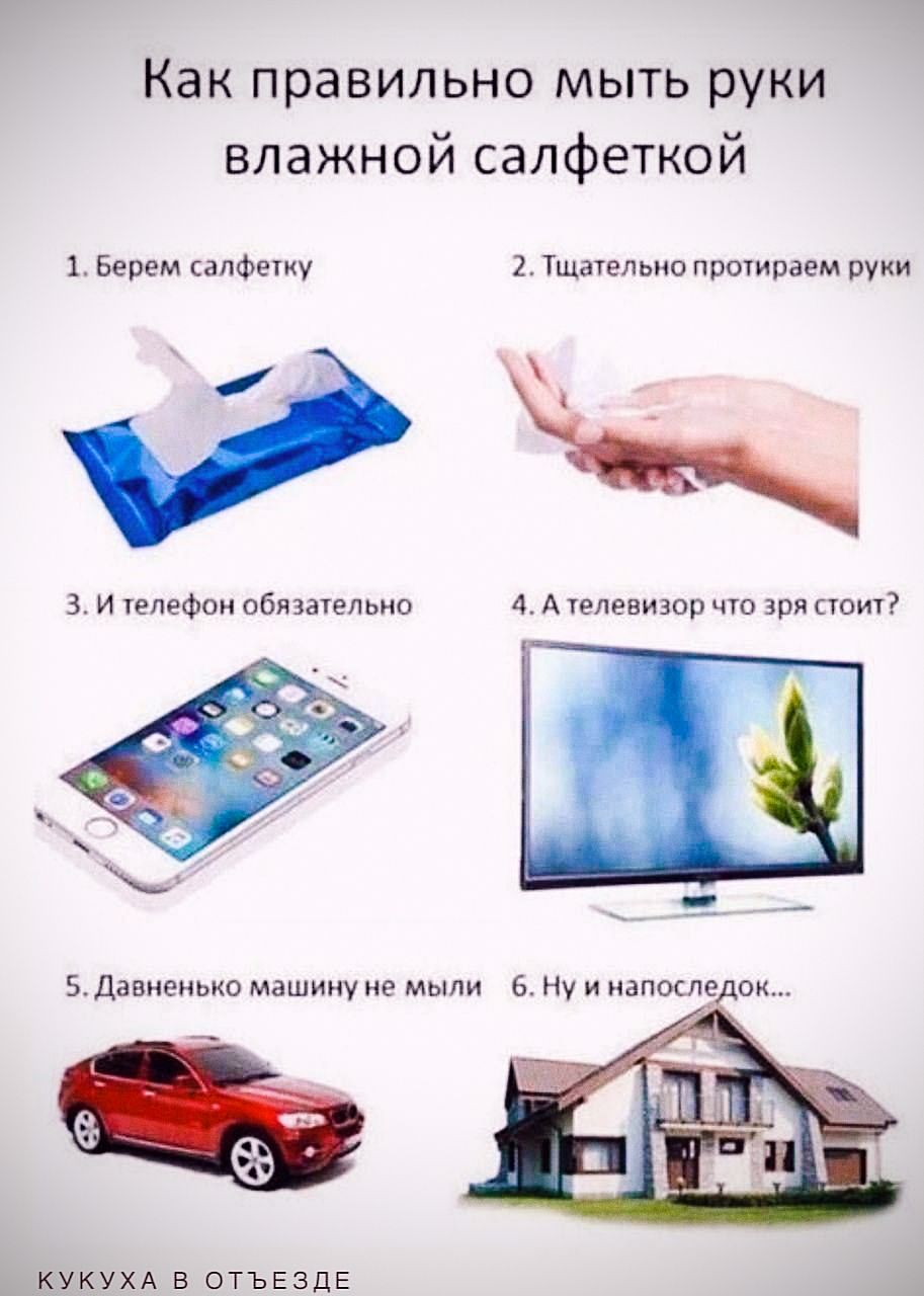 Как правильно мыть руки влажной салфеткой
1. Берем салфетку.
2. Тщательно протираем руки.
3. И телефон обязательно.
4. А телевизор что зря стоит?
5. Давненько машину не мыли.
6. Ну и напоследок...