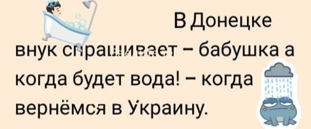 В Донецке внук спрашивает – бабушка а когда будет вода! – когда вернёмся в Украину.