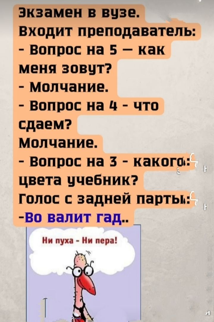 Экзамен в вузе. Входит преподаватель: - Вопрос на 5 – как меня зовут? - Молчание. - Вопрос на 4 - что сдаем? Молчание. - Вопрос на 3 - какого цвета учебник? Голос с задней парты: - Во валит гад.. Ни пуха - Ни пера!