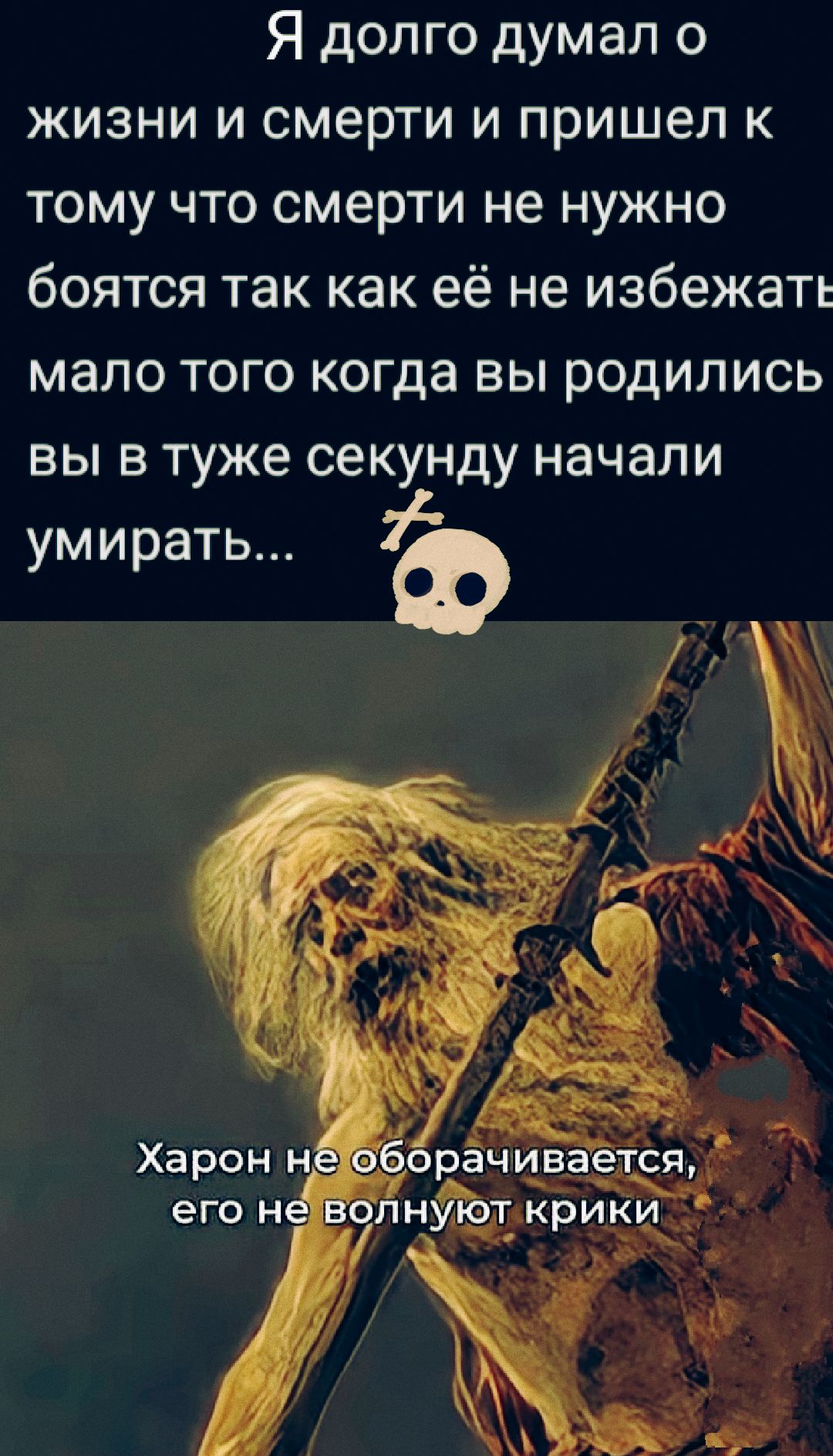 Я долго думал о жизни и смерти и пришел к тому что смерти не нужно боятся так как её не избежать. Мало того когда вы родились вы в туже секунду начали умирать...
Харон не оборачивается, его не волнуют крики.