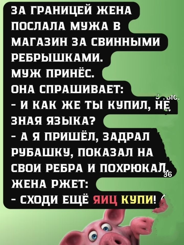 За границей жена послала мужа в магазин за свиными ребрышками. Муж принесёт. Она спрашивает: - И как же ты купил, не зная языка? - А я пришёл, задрал рубашку, показал на свои ребра и похрюкал. Жена ржет: - Сходи еще яйц купи!
