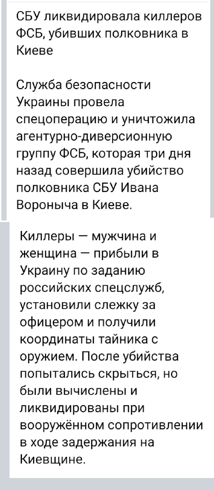 СБУ ликвидировала киллеров ФСБ, убивших полковника в Киеве

Служба безопасности Украины провела спецоперацию и уничтожила агентурно-диверсионную группу ФСБ, которая три дня назад совершила убийство полковника СБУ Ивана Вороньича в Киеве.

Кillers – мужчина и женщина – прибыли в Украину по заданию российских спецслужб, установили слежку за офицером и получили координаты тайника с оружием. После убийства попытались скрыться, но были вычислены и ликвидированы при вооружённом сопротивлении в ходе задержания на Киещине.