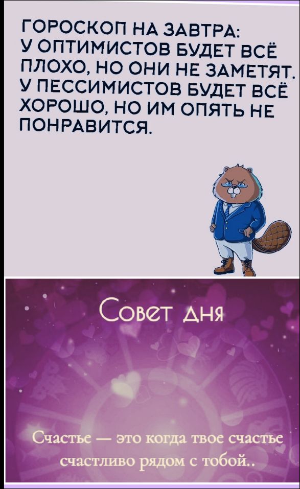 ГОРоскоп на завтра: У оптимистов будет всё плохо, но они не заметят. У пессимистов будет всё хорошо, но им опять не понравится.

Совет дня
Счастье — это когда твое счастье счастливо рядом с тобой.