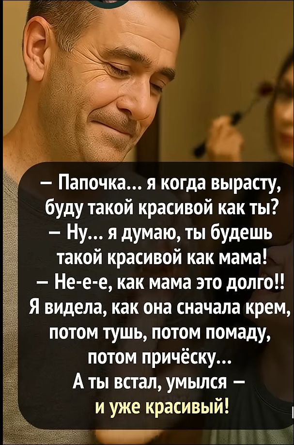 — Папочка... я когда вырасту, буду такой красивой как ты?
— Ну... я думаю, ты будешь такой красивой как мама!
— Не-е-e, как мама это долго!!
Я видела, как она сначала крем, потом тушь, потом помаду, потом прическу...
А ты встал, умылся — и уже красивый!