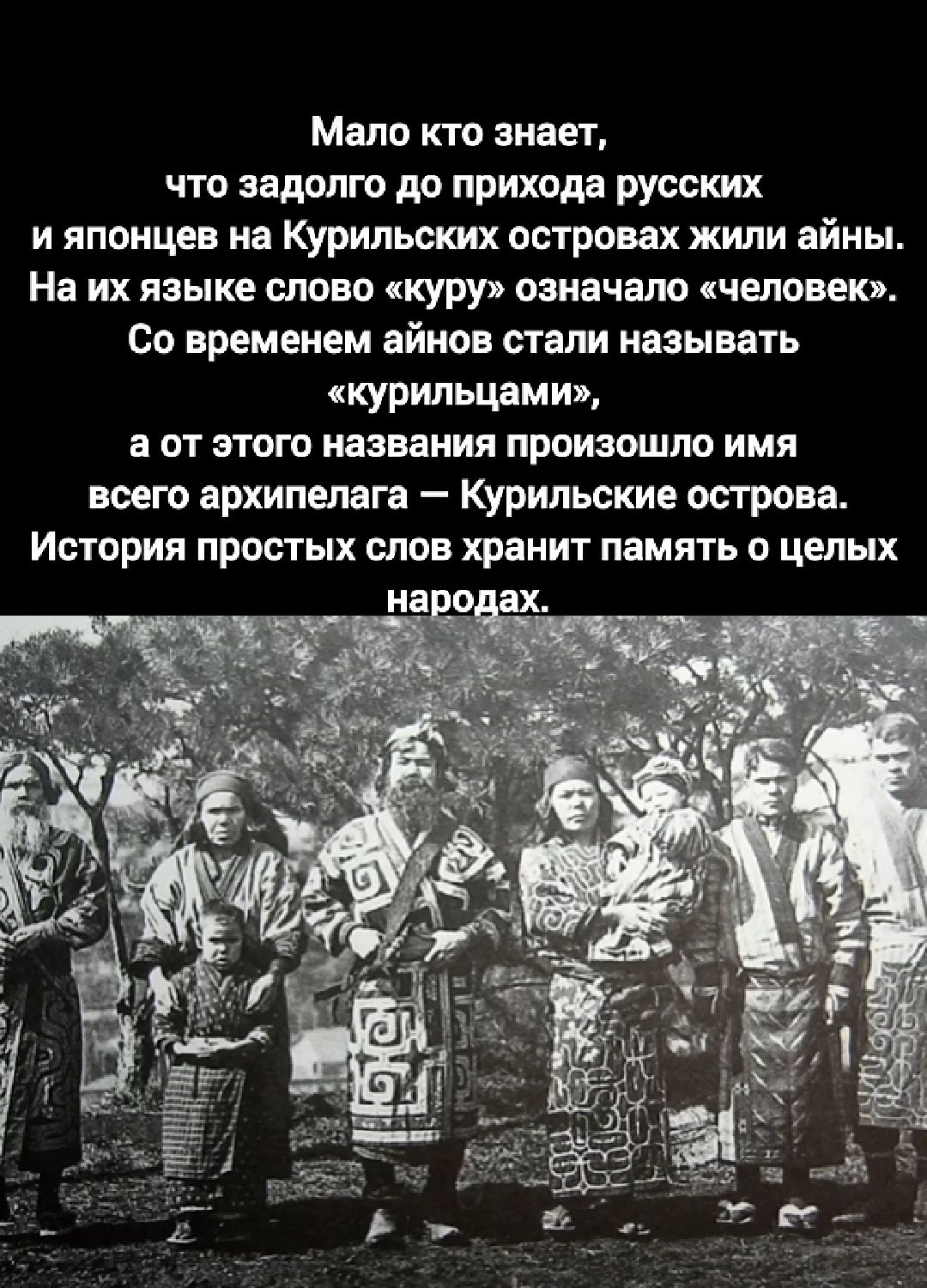 Мало кто знает, что задолго до прихода русских и японцев на Курильских островах жили айны. На их языке слово «куру» означало «человек». Со временем айнов стали называть «курильцами», а от этого названия произошло имя всего архипелага — Курильские острова. История простых слов хранит память о целых народах.