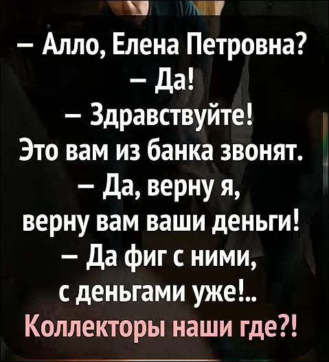 – Алло, Елена Петровна?
– Да!
– Здравствуйте! Это вам из банка звонят.
– Да, верну я, верну вам ваши деньги!
– Да фиг с ними, с деньгами уже!..
Коллекторы наши где?!