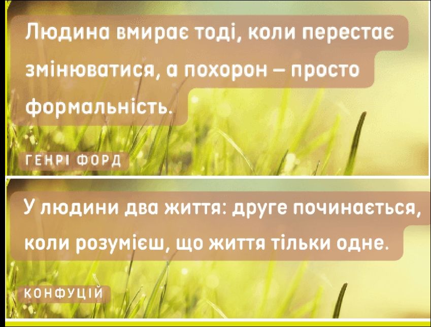Людина вмирає тоді, коли перестає змінюватися, а похорон – просто формальність.
ГЕНРІ ФОРД

У людини два життя: друге починається, коли розумієш, що життя тільки одне.
КОНФУЦІЙ