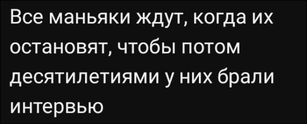 Все маньяки ждут, когда их остановят, чтобы потом десятилетиями у них брали интервью