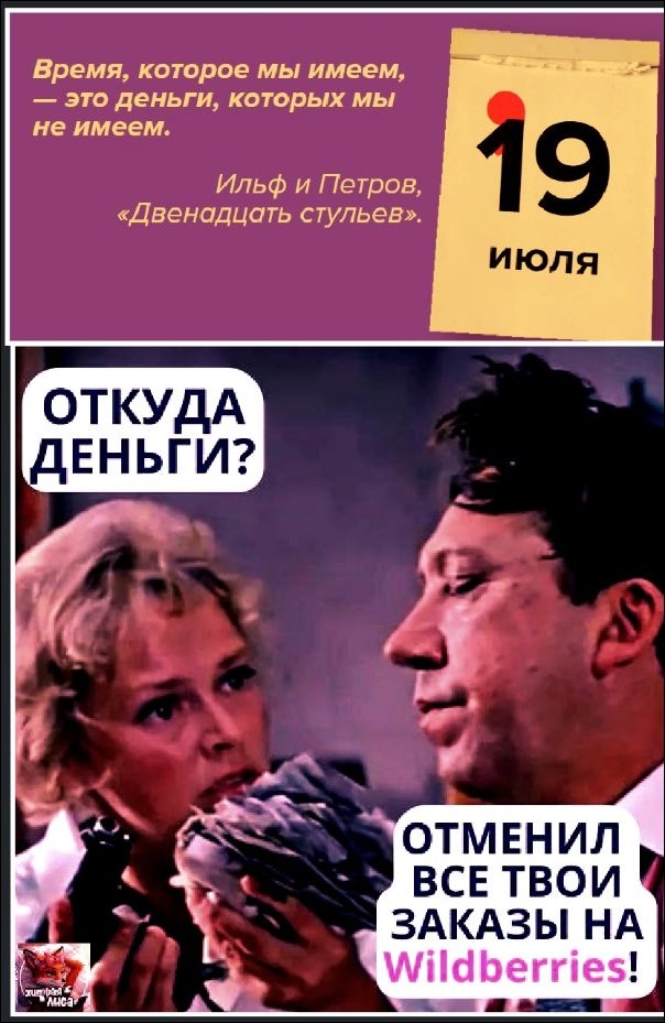 Время, которое мы имеем, — это деньги, которых мы не имеем.
Ильф и Петров, «Двенадцать стульев». 19 июля
Откуда деньги? Отменил все твои заказы на Wildberries!