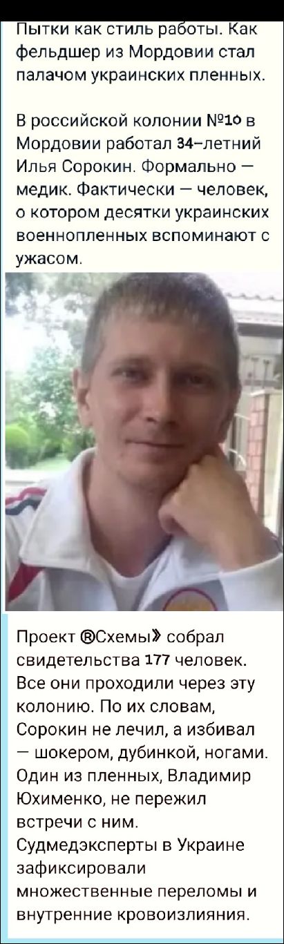 Пытки как стиль работы. Как фельдшер из Мордовии стал палачом украинских пленных.

В российской колонии №10 в Мордовии работал 34-летний Илья Сорокин. Формально – меди... 

Проект ®Схемы© собрал свидетельства 177 человек. Все они проходили через эту колон... 

Судмедэксперты в Украине зафиксировали множественные переломы и внутренние кровоизлияния.