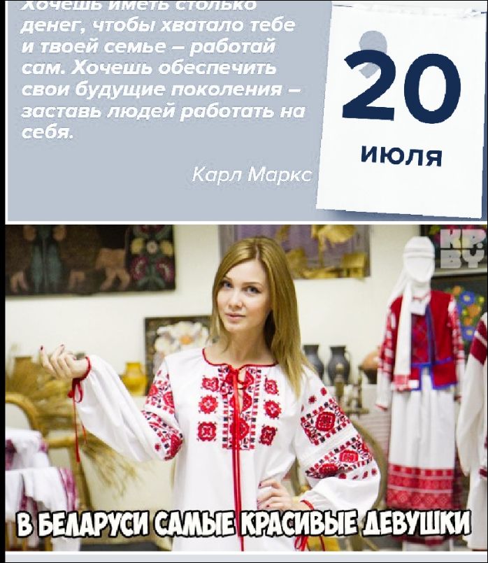 Хочешь иметь столько денег, чтобы хватало тебе и твоей семье – работай сам. Хочешь обеспечить свои будущие поколения – заставь людей работать на себя.
Карл Маркс
20 июля
В Беларуси самые красивые девушки.
