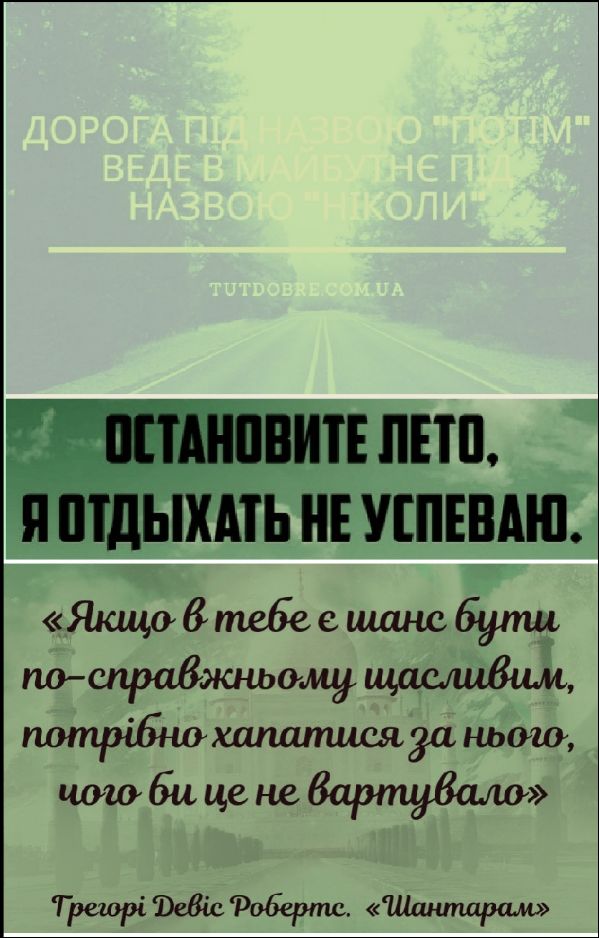 Остановите лето, я отдыхать не успеваю.

«Якщо в тебе є шанс бути по-справжньому щасливим, потрібно хапатися за нього, чого би це не вартувало»

Грегорі Девіс Робертс. «Шантарам»