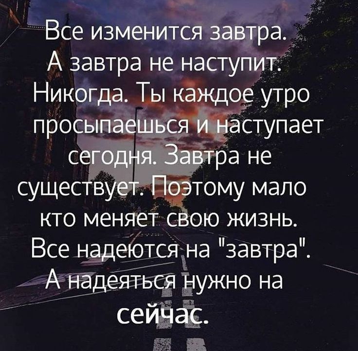Все изменится завтра. А завтра не наступит: Никогда. Ты каждое утро просыпаешься и наступает сегодня. Завтра не существует. Поэтому мало кто меняет свою жизнь. Все надеются на 